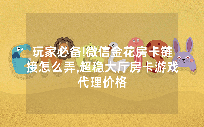 玩家必备!微信金花房卡链接怎么弄,超稳大厅房卡游戏代理价格