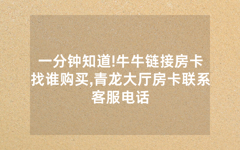 一分钟知道!牛牛链接房卡找谁购买,青龙大厅房卡联系客服电话