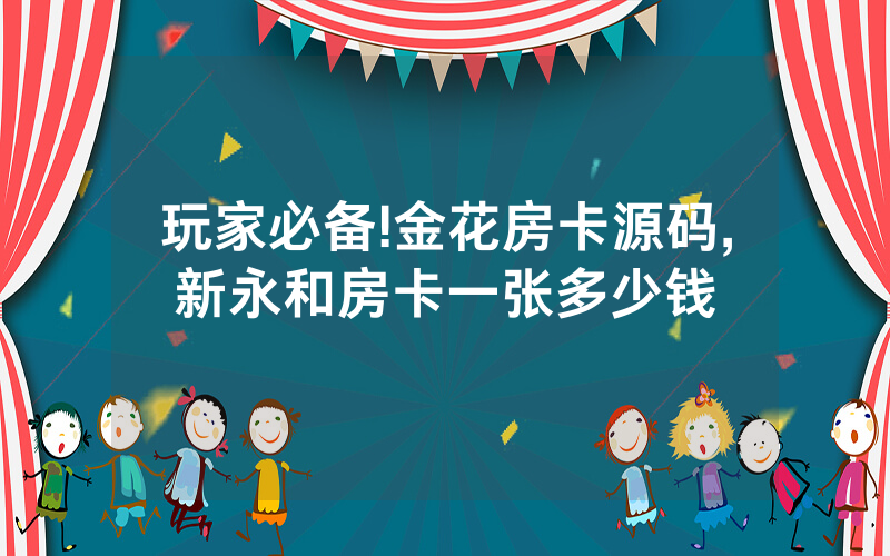 玩家必备!金花房卡源码,新永和房卡一张多少钱