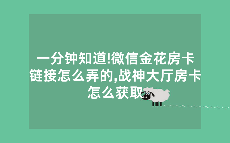 一分钟知道!微信金花房卡链接怎么弄的,战神大厅房卡怎么获取