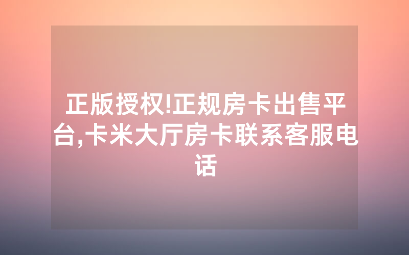 正版授权!正规房卡出售平台,卡米大厅房卡联系客服电话