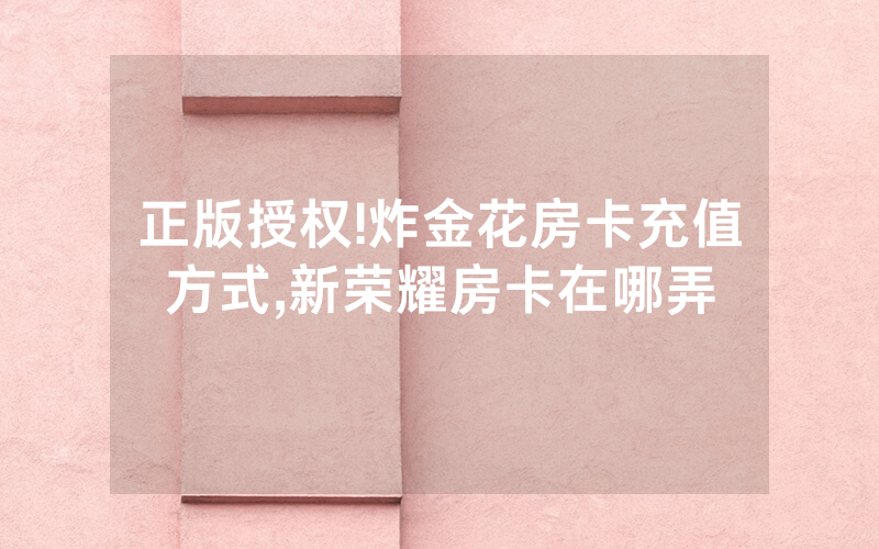 正版授权!炸金花房卡充值方式,新荣耀房卡在哪弄