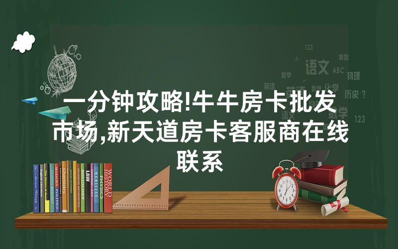 一分钟攻略!牛牛房卡批发市场,新天道房卡客服商在线联系