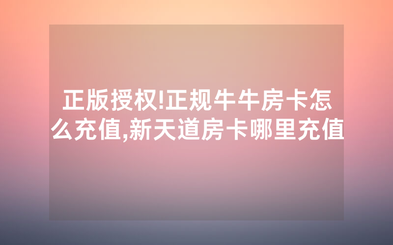 正版授权!正规牛牛房卡怎么充值,新天道房卡哪里充值