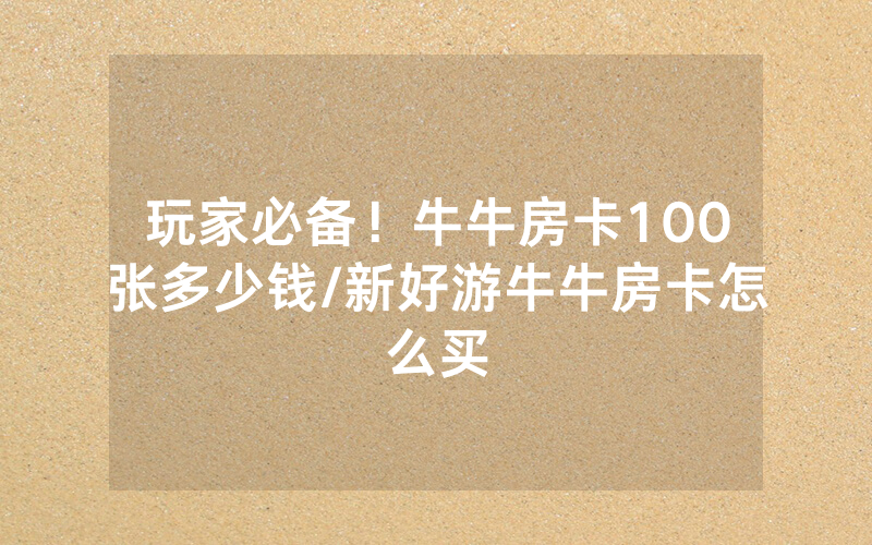 玩家必备！牛牛房卡100张多少钱/新好游牛牛房卡怎么买