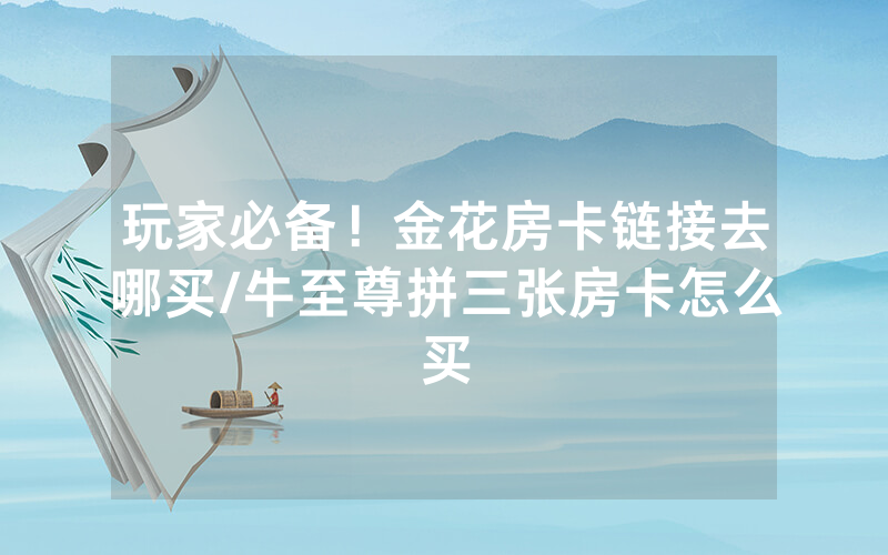 玩家必备！金花房卡链接去哪买/牛至尊拼三张房卡怎么买