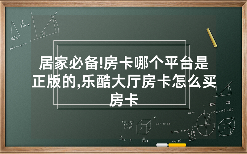 居家必备!房卡哪个平台是正版的,乐酷大厅房卡怎么买房卡