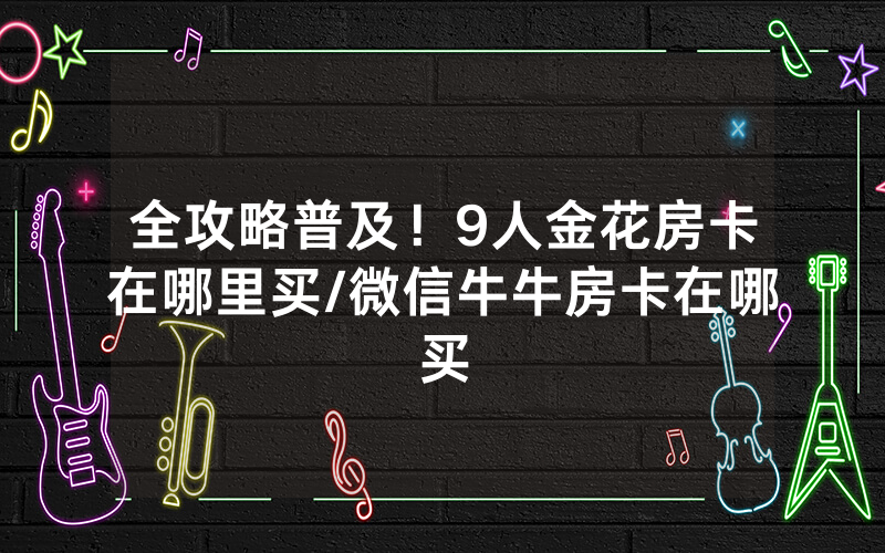 全攻略普及！9人金花房卡在哪里买/微信牛牛房卡在哪买