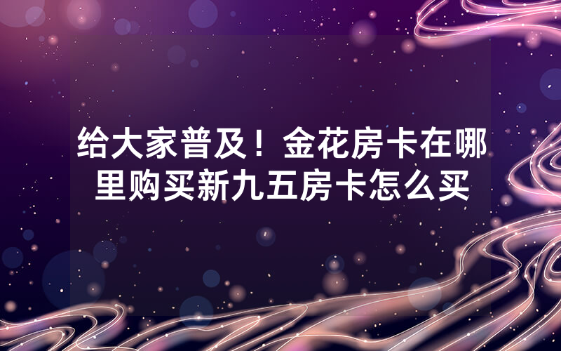 给大家普及！金花房卡在哪里购买新九五房卡怎么买