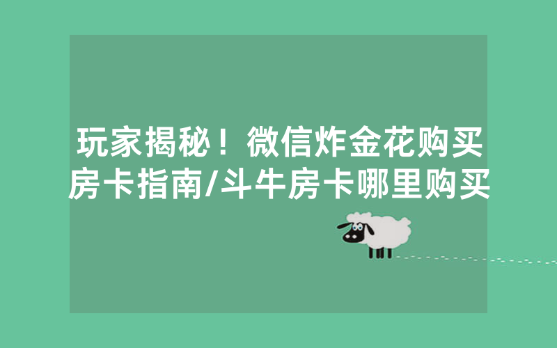 玩家揭秘！微信炸金花购买房卡指南/斗牛房卡哪里购买