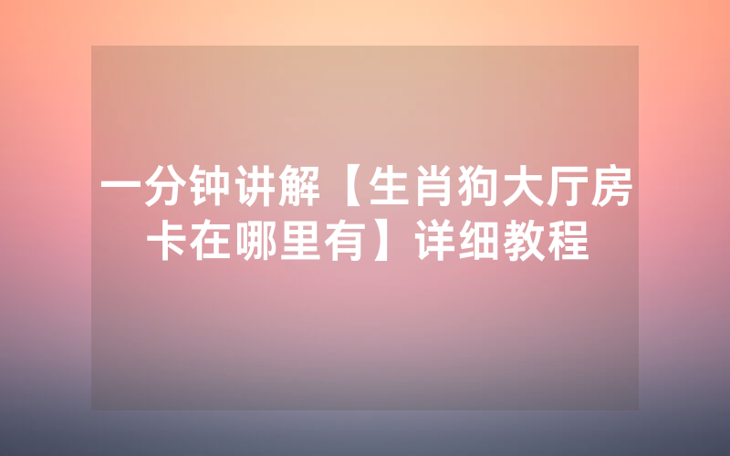 一分钟讲解【生肖狗大厅房卡在哪里有】详细教程
