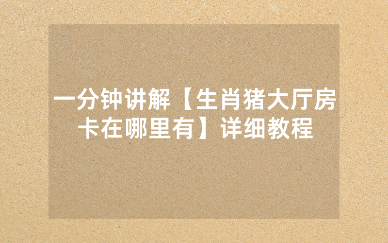 一分钟讲解【生肖猪大厅房卡在哪里有】详细教程