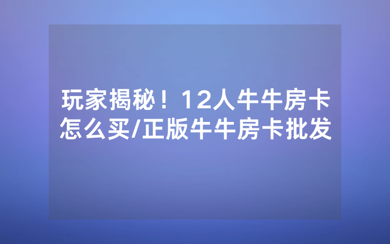 玩家揭秘！12人牛牛房卡怎么买/正版牛牛房卡批发