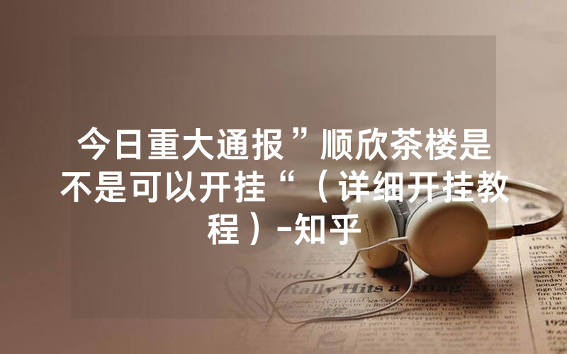 今日重大通报”顺欣茶楼是不是可以开挂“（详细开挂教程）-知乎