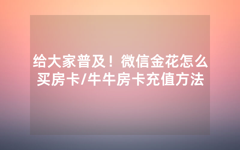 给大家普及！微信金花怎么买房卡/牛牛房卡充值方法