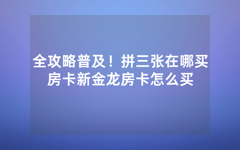 全攻略普及！拼三张在哪买房卡新金龙房卡怎么买