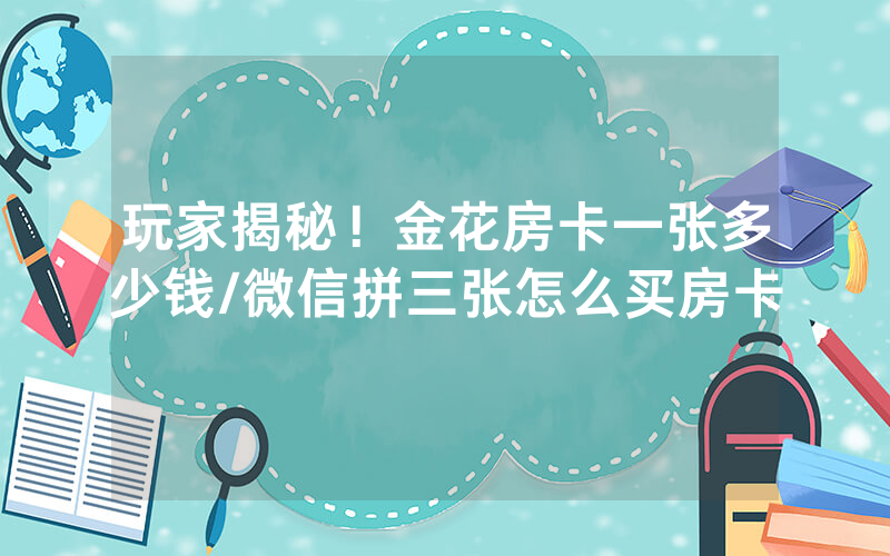 玩家揭秘！金花房卡一张多少钱/微信拼三张怎么买房卡