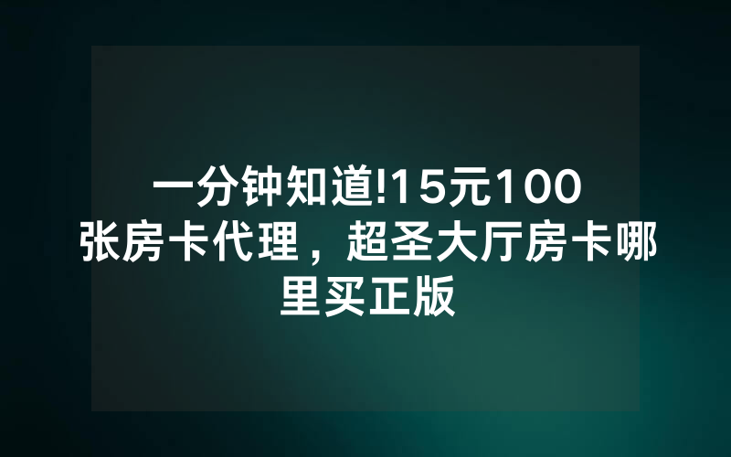 一分钟知道!15元100张房卡代理，超圣大厅房卡哪里买正版
