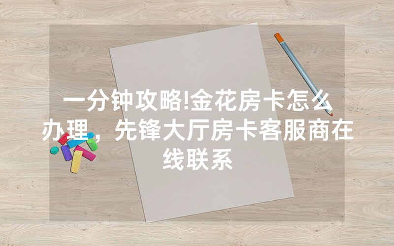 一分钟攻略!金花房卡怎么办理，先锋大厅房卡客服商在线联系