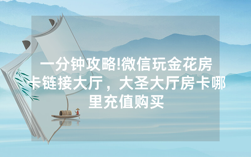 一分钟攻略!微信玩金花房卡链接大厅，大圣大厅房卡哪里充值购买
