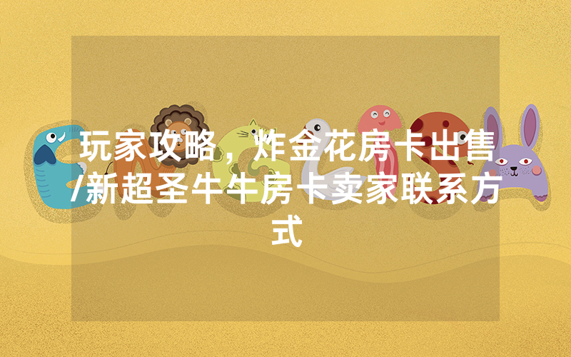 玩家攻略，炸金花房卡出售/新超圣牛牛房卡卖家联系方式