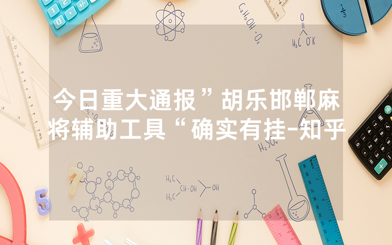 今日重大通报”胡乐邯郸麻将辅助工具“确实有挂-知乎