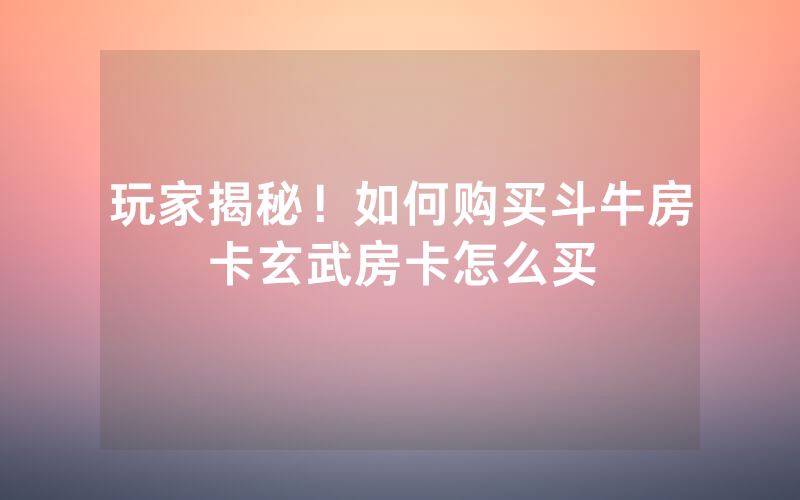 玩家揭秘！如何购买斗牛房卡玄武房卡怎么买
