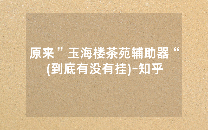 原来”玉海楼茶苑辅助器“(到底有没有挂)-知乎
