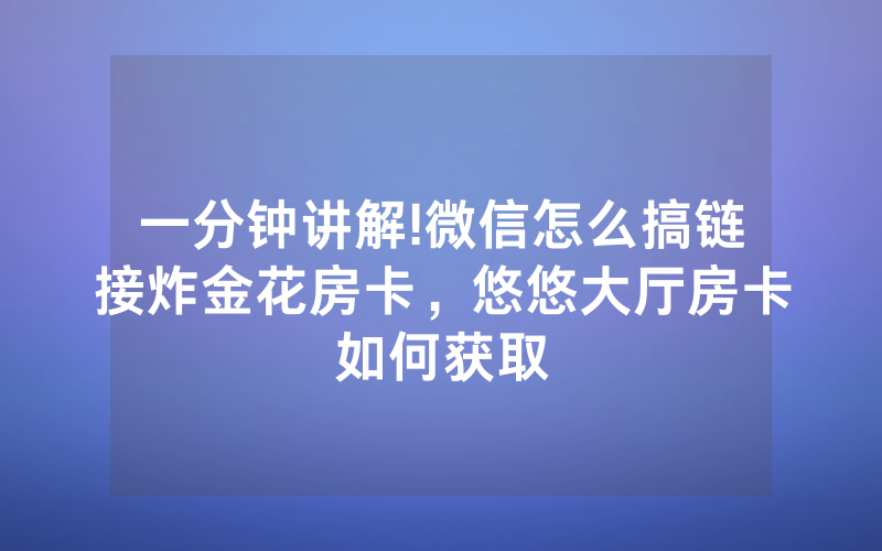 一分钟讲解!微信怎么搞链接炸金花房卡，悠悠大厅房卡如何获取