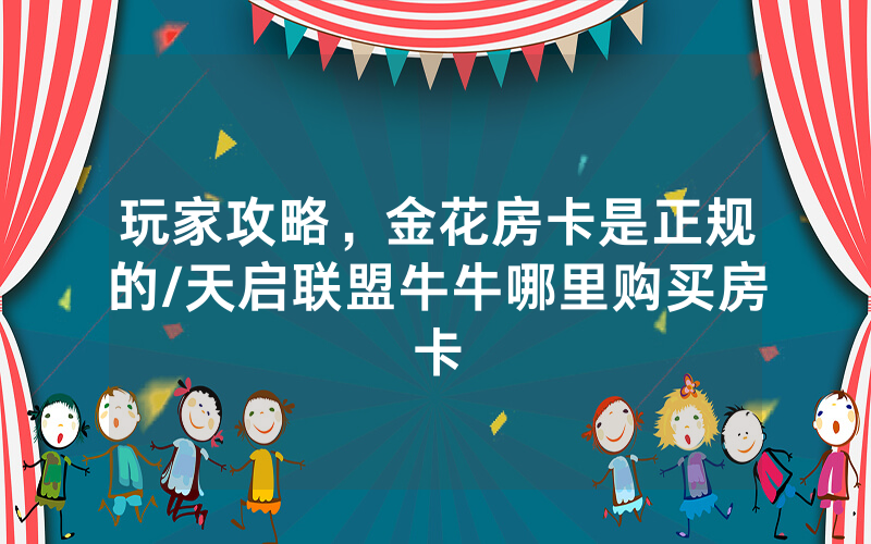 玩家攻略，金花房卡是正规的/天启联盟牛牛哪里购买房卡