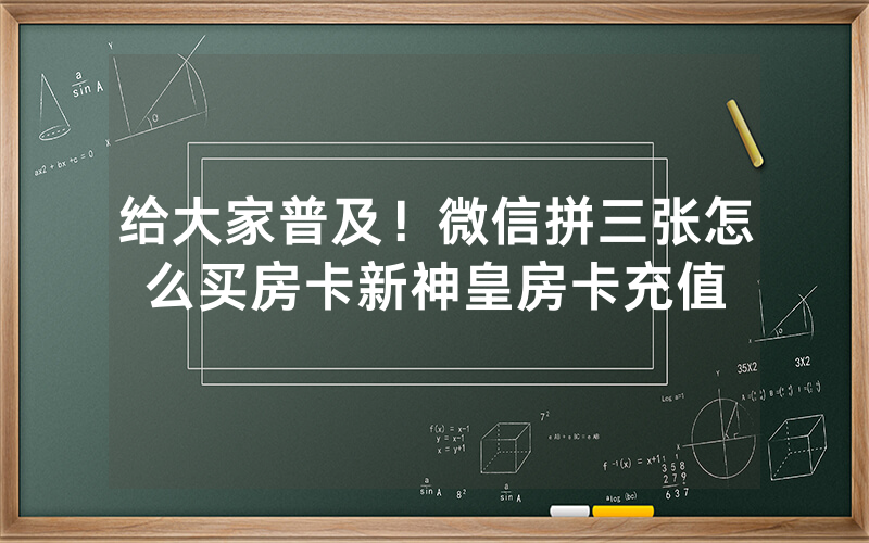给大家普及！微信拼三张怎么买房卡新神皇房卡充值
