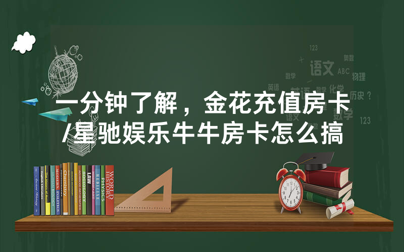 一分钟了解，金花充值房卡/星驰娱乐牛牛房卡怎么搞