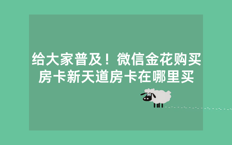 给大家普及！微信金花购买房卡新天道房卡在哪里买
