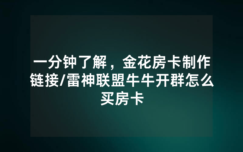 一分钟了解，金花房卡制作链接/雷神联盟牛牛开群怎么买房卡