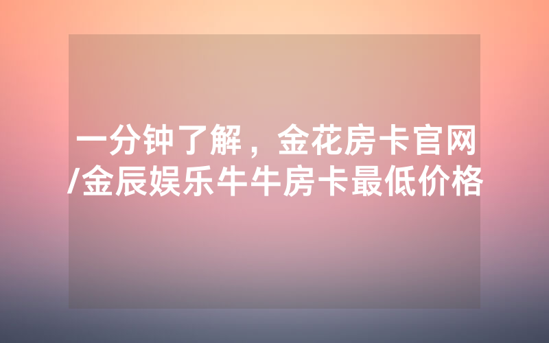 一分钟了解，金花房卡官网/金辰娱乐牛牛房卡最低价格