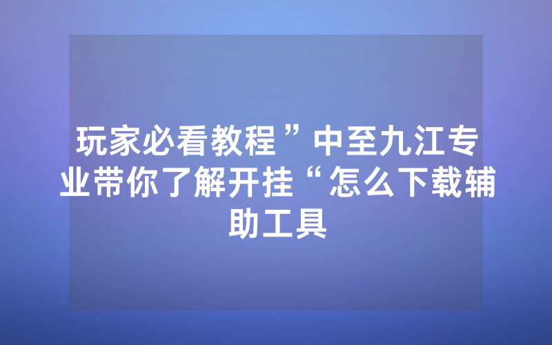 玩家必看教程”中至九江专业带你了解开挂“怎么下载辅助工具