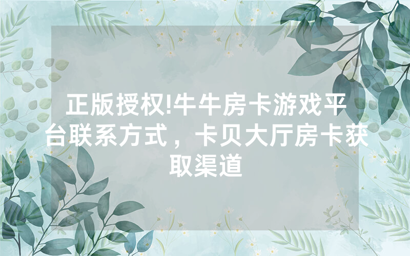 正版授权!牛牛房卡游戏平台联系方式，卡贝大厅房卡获取渠道