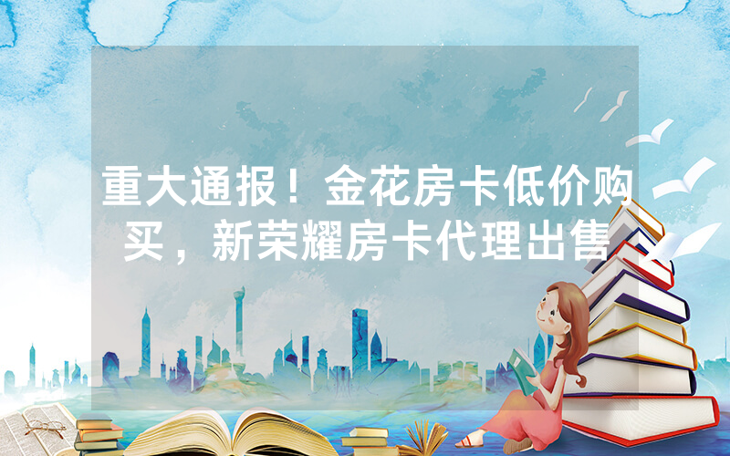 重大通报！金花房卡低价购买，新荣耀房卡代理出售
