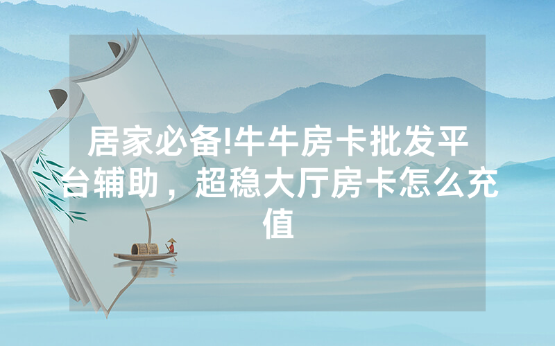 居家必备!牛牛房卡批发平台辅助，超稳大厅房卡怎么充值