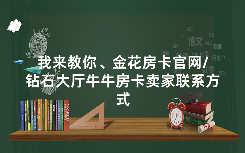 我来教你、金花房卡官网/钻石大厅牛牛房卡卖家联系方式