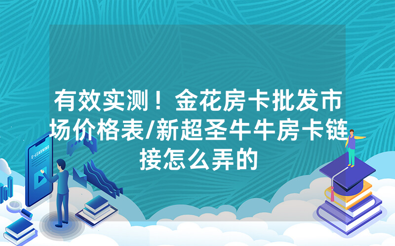 有效实测！金花房卡批发市场价格表/新超圣牛牛房卡链接怎么弄的