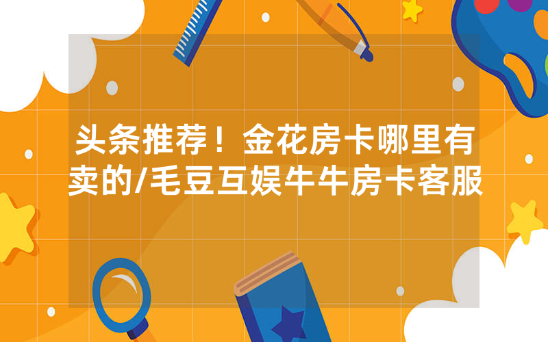 头条推荐！金花房卡哪里有卖的/毛豆互娱牛牛房卡客服