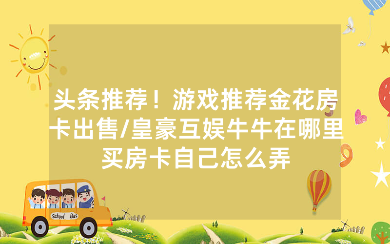 头条推荐！游戏推荐金花房卡出售/皇豪互娱牛牛在哪里买房卡自己怎么弄