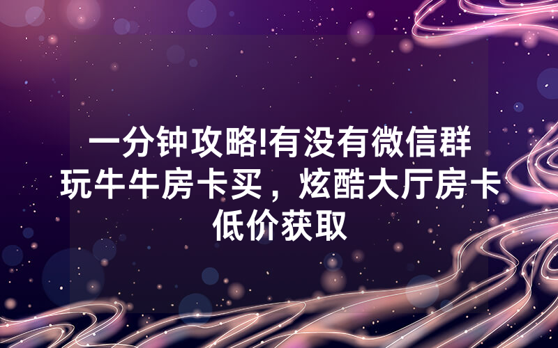 一分钟攻略!有没有微信群玩牛牛房卡买，炫酷大厅房卡低价获取