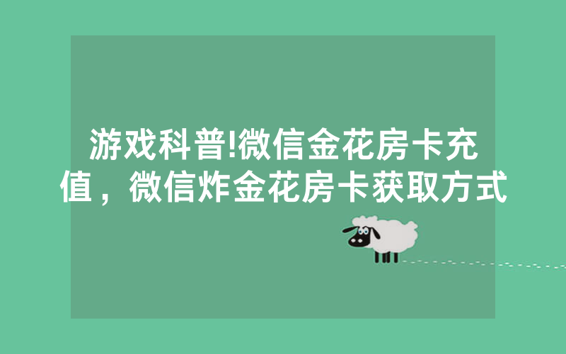 游戏科普!微信金花房卡充值，微信炸金花房卡获取方式