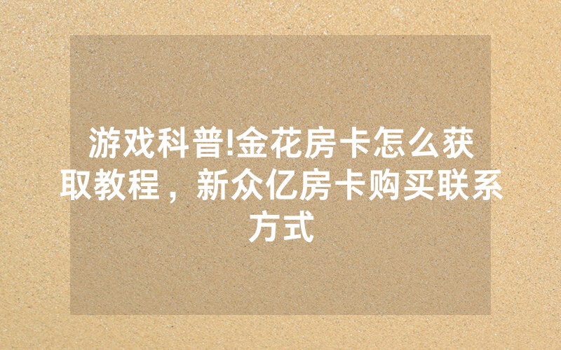 游戏科普!金花房卡怎么获取教程，新众亿房卡购买联系方式