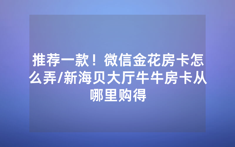 推荐一款！微信金花房卡怎么弄/新海贝大厅牛牛房卡从哪里购得