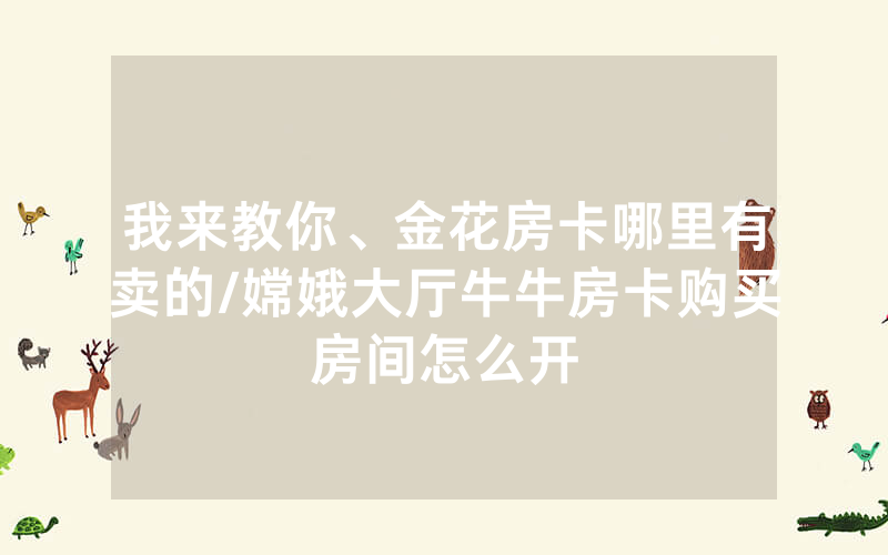 我来教你、金花房卡哪里有卖的/嫦娥大厅牛牛房卡购买房间怎么开