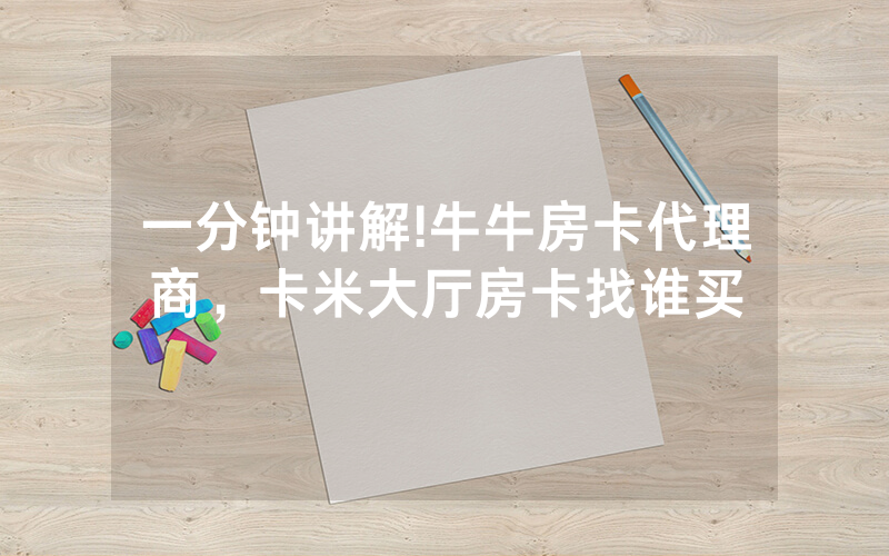 一分钟讲解!牛牛房卡代理商，卡米大厅房卡找谁买