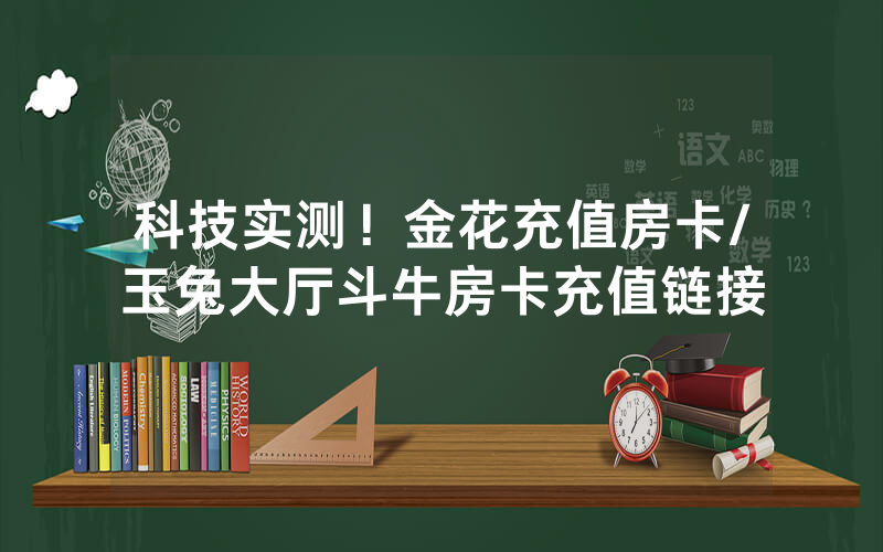 科技实测！金花充值房卡/玉兔大厅斗牛房卡充值链接